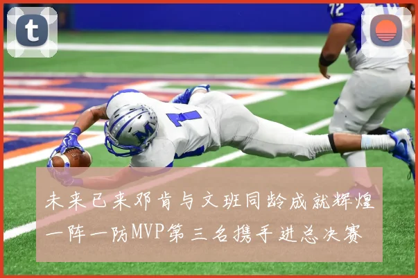 未来已来邓肯与文班同龄成就辉煌一阵一防MVP第三名携手进总决赛