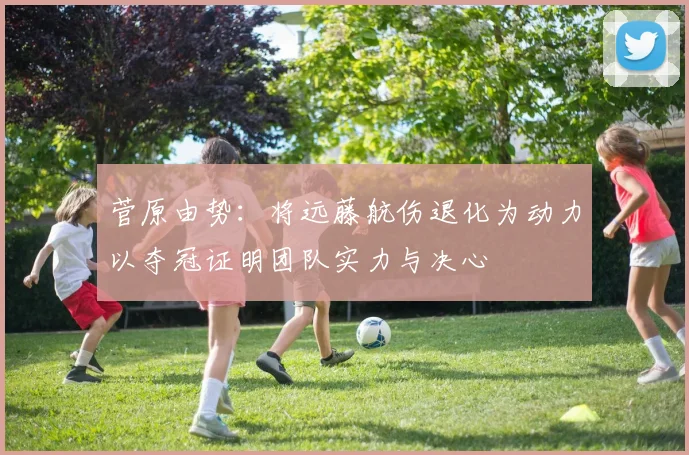 菅原由势：将远藤航伤退化为动力以夺冠证明团队实力与决心