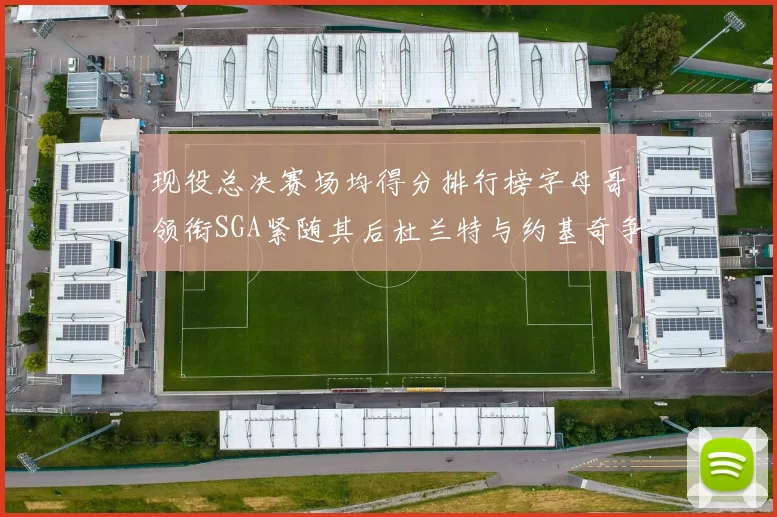 现役总决赛场均得分排行榜字母哥领衔SGA紧随其后杜兰特与约基奇争夺第三名