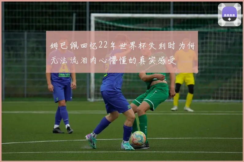 姆巴佩回忆22年世界杯失利时为何无法流泪内心懵懂的真实感受