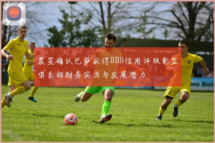 晨星确认巴萨获得BBB信用评级彰显俱乐部财务实力与发展潜力