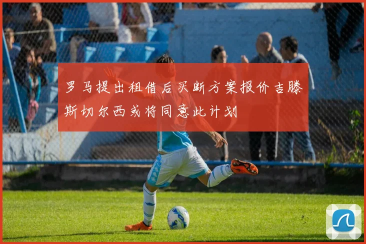 罗马提出租借后买断方案报价吉滕斯切尔西或将同意此计划