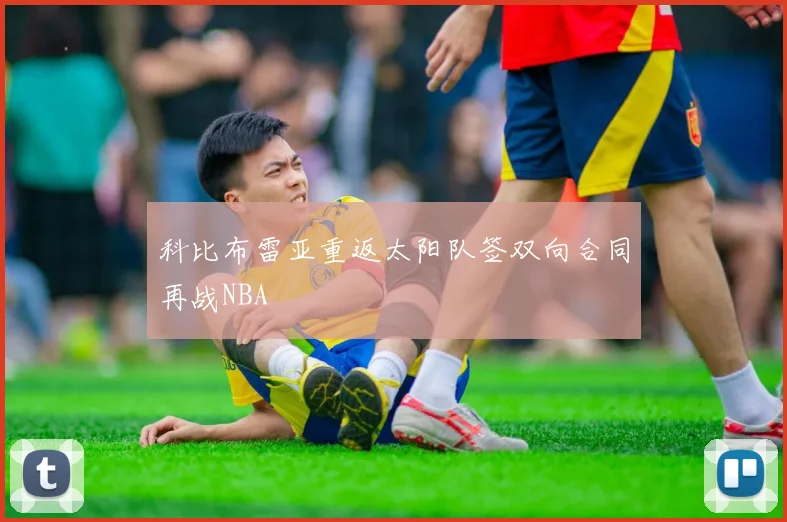 科比布雷亚重返太阳队签双向合同再战NBA