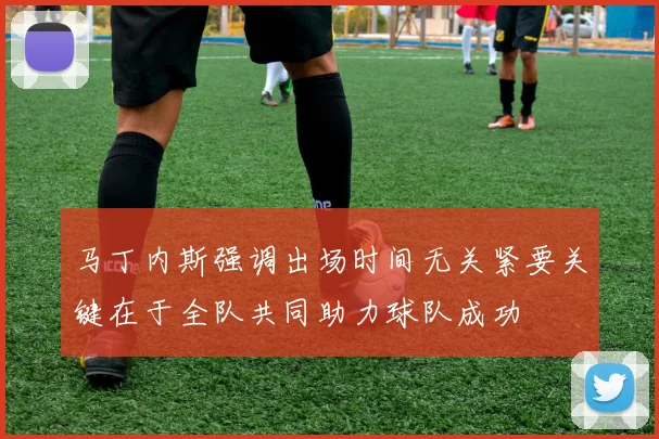 马丁内斯强调出场时间无关紧要关键在于全队共同助力球队成功