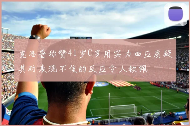 克洛普称赞41岁C罗用实力回应质疑其对表现不佳的反应令人钦佩