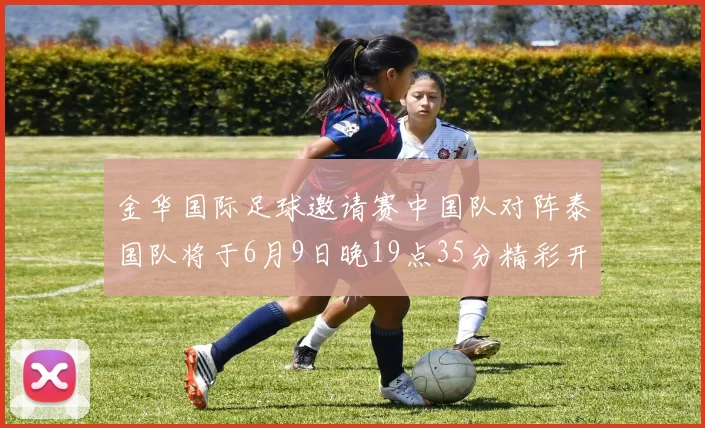 金华国际足球邀请赛中国队对阵泰国队将于6月9日晚19点35分精彩开赛