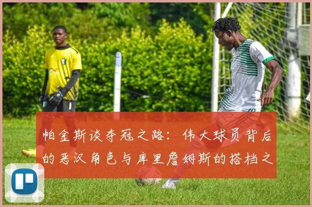 帕金斯谈夺冠之路：伟大球员背后的恶汉角色与库里詹姆斯的搭档之道