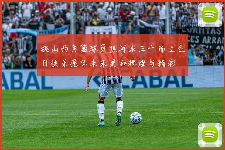祝山西男篮球员焦海龙三十而立生日快乐愿你未来更加辉煌与精彩