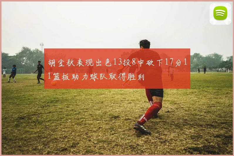 胡金秋表现出色13投8中砍下17分11篮板助力球队取得胜利