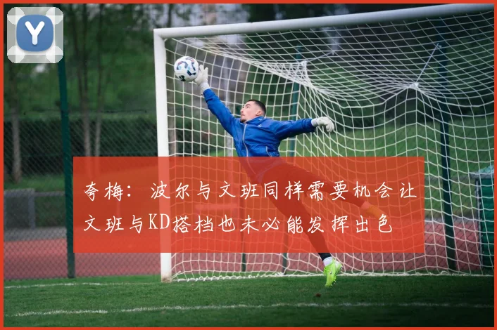 夸梅：波尔与文班同样需要机会让文班与KD搭档也未必能发挥出色
