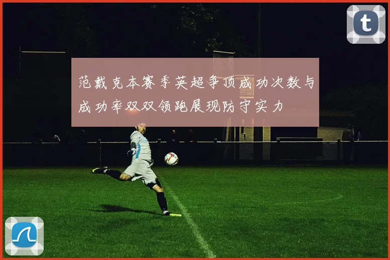 范戴克本赛季英超争顶成功次数与成功率双双领跑展现防守实力