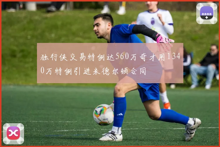 独行侠交易特例达560万奇才用1340万特例引进米德尔顿合同