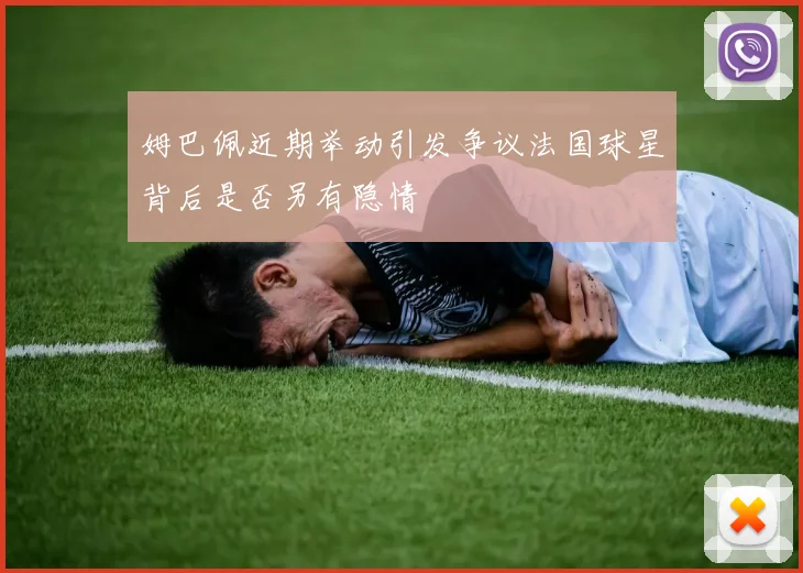 姆巴佩近期举动引发争议法国球星背后是否另有隐情