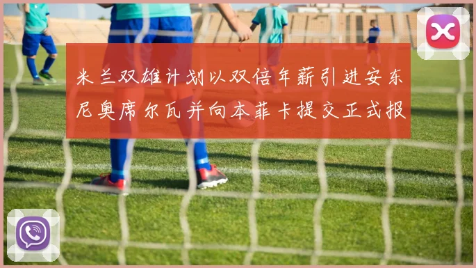 米兰双雄计划以双倍年薪引进安东尼奥席尔瓦并向本菲卡提交正式报价
