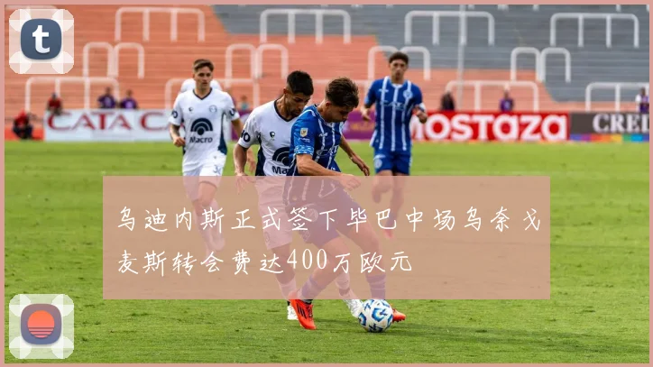 乌迪内斯正式签下毕巴中场乌奈戈麦斯转会费达400万欧元