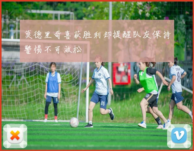 莫德里奇喜获胜利却提醒队友保持警惕不可放松