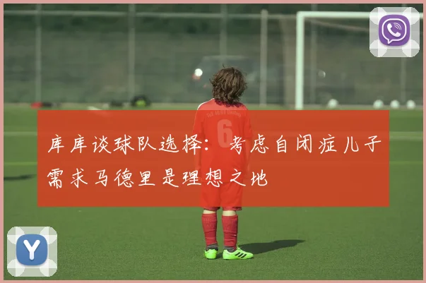 库库谈球队选择：考虑自闭症儿子需求马德里是理想之地
