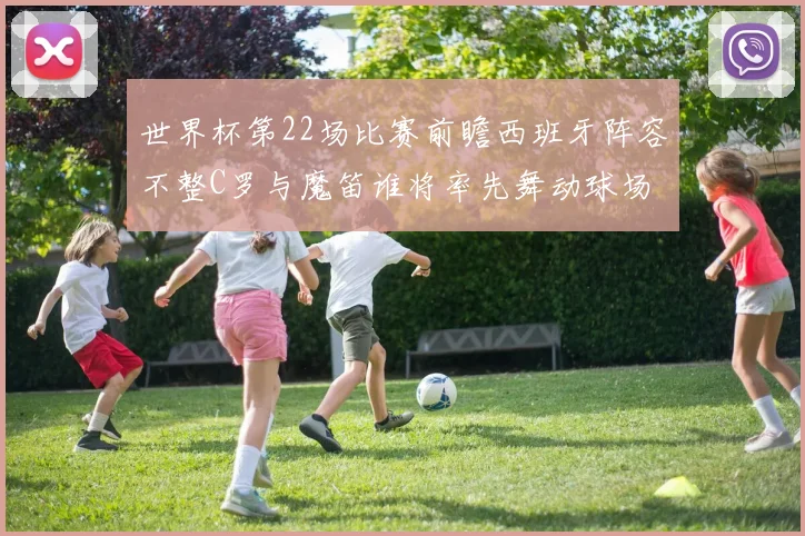 世界杯第22场比赛前瞻西班牙阵容不整C罗与魔笛谁将率先舞动球场