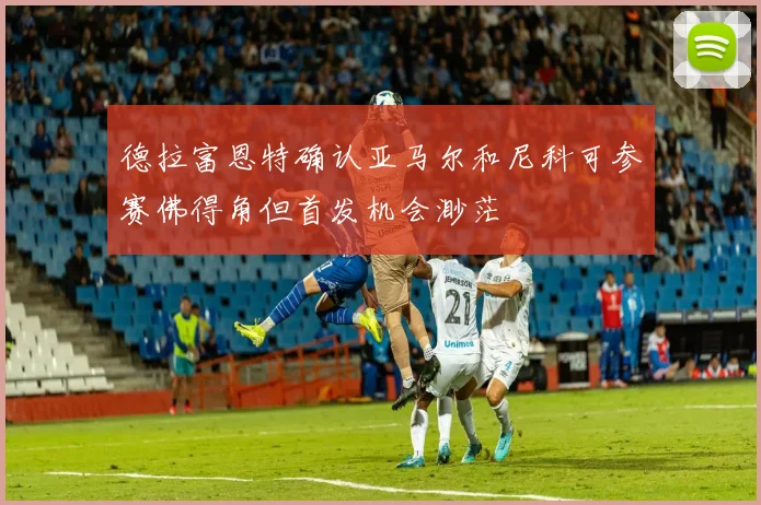 德拉富恩特确认亚马尔和尼科可参赛佛得角但首发机会渺茫