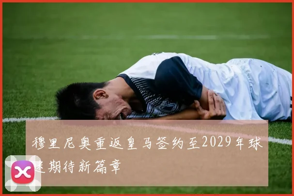 穆里尼奥重返皇马签约至2029年球迷期待新篇章