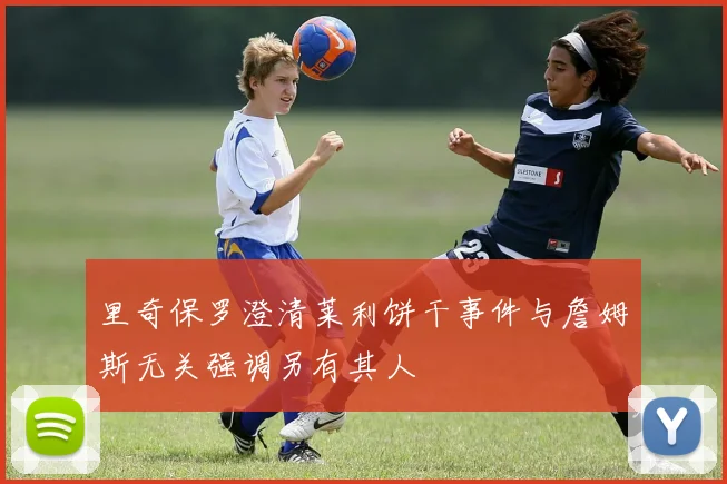 里奇保罗澄清莱利饼干事件与詹姆斯无关强调另有其人
