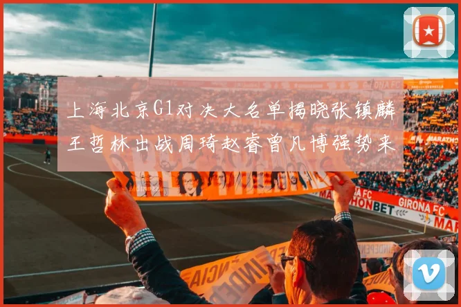 上海北京G1对决大名单揭晓张镇麟王哲林出战周琦赵睿曾凡博强势来袭