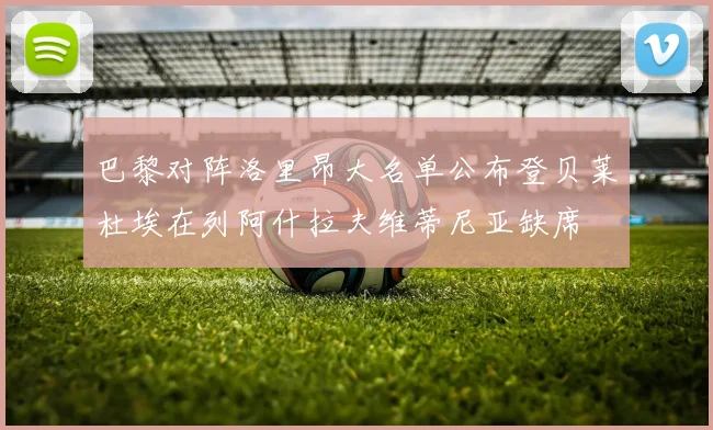 巴黎对阵洛里昂大名单公布登贝莱杜埃在列阿什拉夫维蒂尼亚缺席