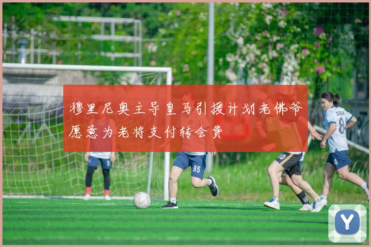 穆里尼奥主导皇马引援计划老佛爷愿意为老将支付转会费