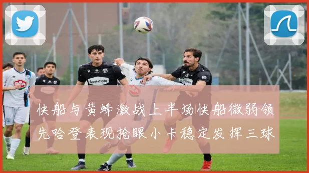 快船与黄蜂激战上半场快船微弱领先哈登表现抢眼小卡稳定发挥三球状态起伏