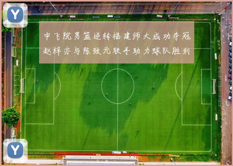 中飞院男篮逆转福建师大成功夺冠赵梓亦与陈致元联手助力球队胜利