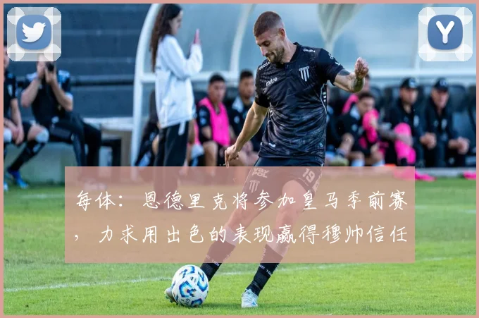 每体：恩德里克将参加皇马季前赛，力求用出色的表现赢得穆帅信任